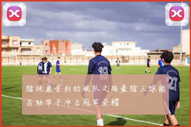 赌徒康奈利的狼队之路豪赌三球能否助华子冲击冠军荣耀