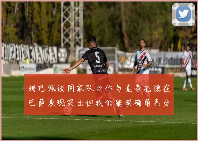姆巴佩谈国家队合作与竞争孔德在巴萨表现突出但我们能明确角色分工