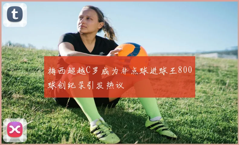 梅西超越C罗成为非点球进球王800球创纪录引发热议
