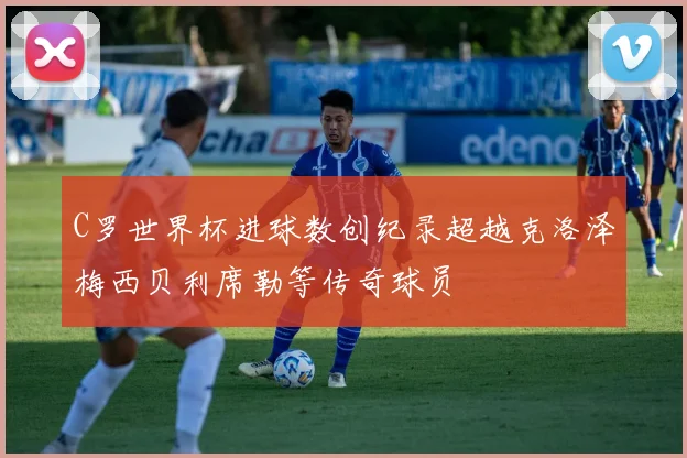C罗世界杯进球数创纪录超越克洛泽梅西贝利席勒等传奇球员