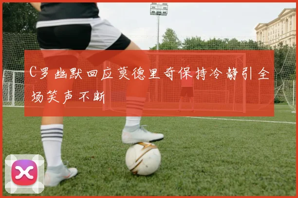C罗幽默回应莫德里奇保持冷静引全场笑声不断