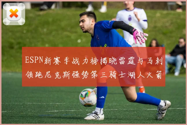 ESPN新赛季战力榜揭晓雷霆与马刺领跑尼克斯强势第三骑士湖人火箭表现不俗