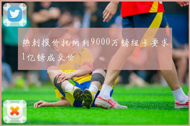 热刺报价托纳利9000万镑纽卡要求1亿镑成交价