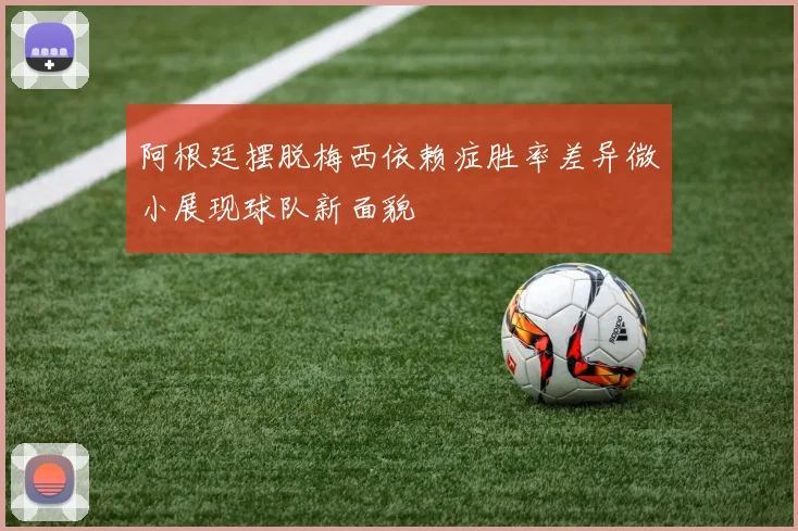 阿根廷摆脱梅西依赖症胜率差异微小展现球队新面貌