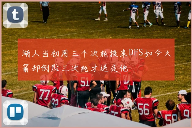 湖人当初用三个次轮换来DFS如今火箭却倒贴三次轮才送走他