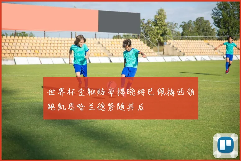 世界杯金靴赔率揭晓姆巴佩梅西领跑凯恩哈兰德紧随其后
