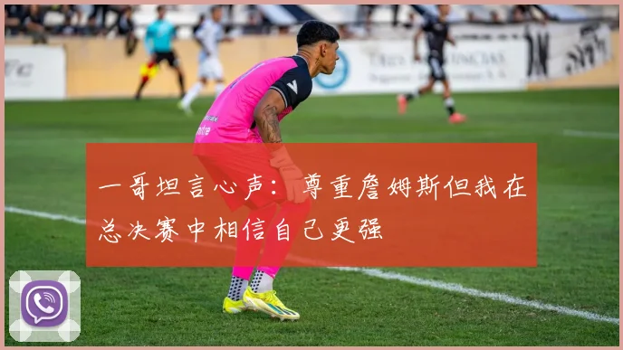一哥坦言心声：尊重詹姆斯但我在总决赛中相信自己更强