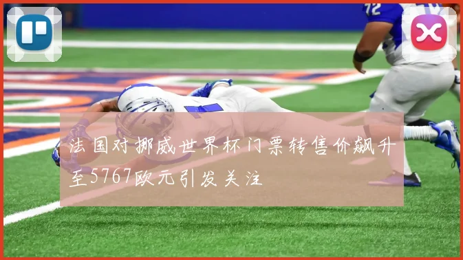 法国对挪威世界杯门票转售价飙升至5767欧元引发关注