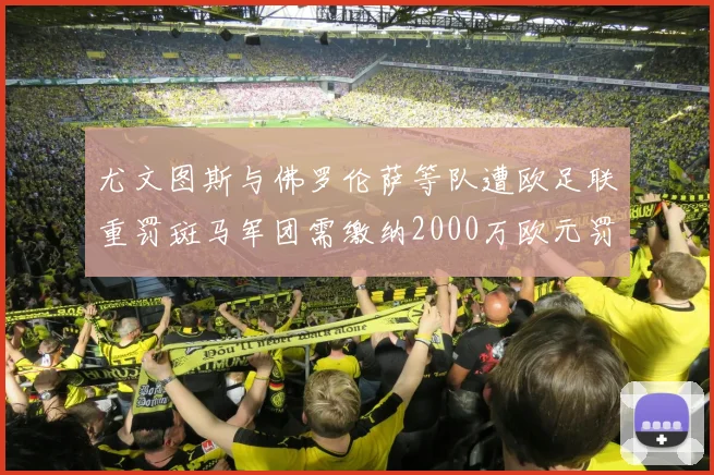 尤文图斯与佛罗伦萨等队遭欧足联重罚斑马军团需缴纳2000万欧元罚款