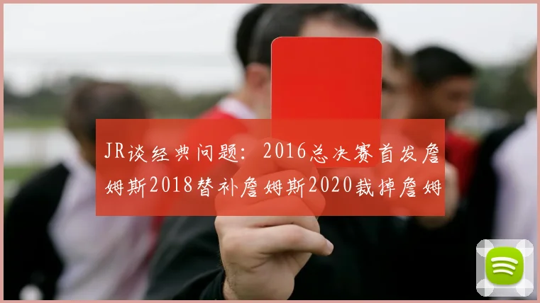 JR谈经典问题：2016总决赛首发詹姆斯2018替补詹姆斯2020裁掉詹姆斯的背后故事