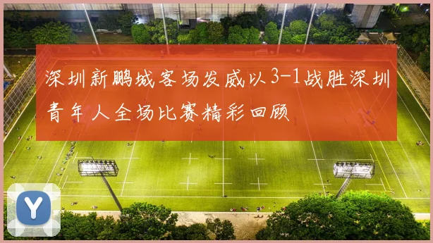 深圳新鹏城客场发威以3-1战胜深圳青年人全场比赛精彩回顾
