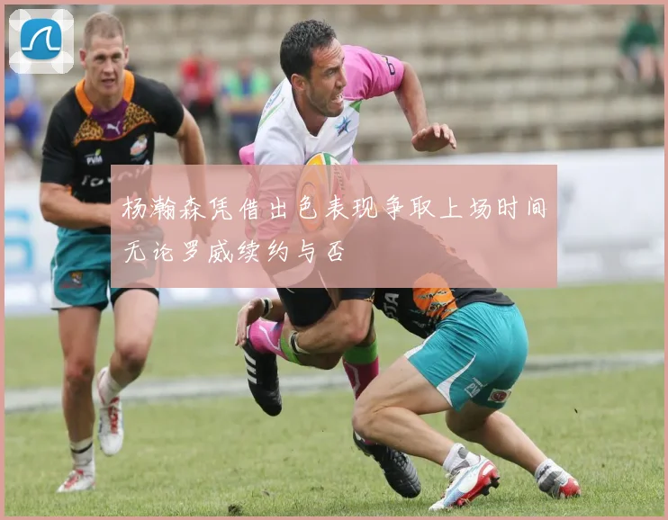 杨瀚森凭借出色表现争取上场时间无论罗威续约与否