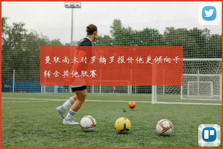 曼联尚未对罗梅罗报价他更倾向于转会其他联赛
