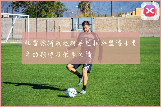 帕雷德斯表达对迪巴拉加盟博卡青年的期待与荣幸之情