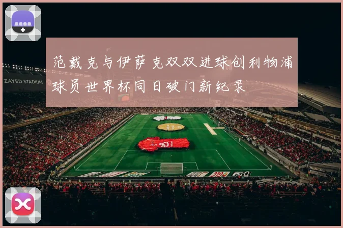 范戴克与伊萨克双双进球创利物浦球员世界杯同日破门新纪录