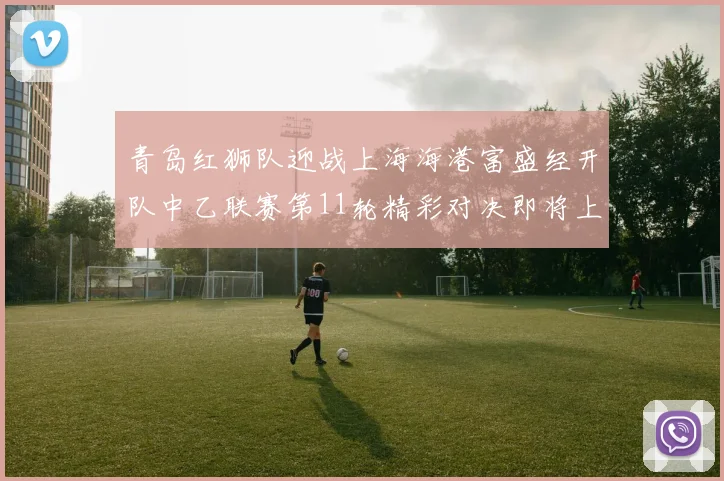 青岛红狮队迎战上海海港富盛经开队中乙联赛第11轮精彩对决即将上演