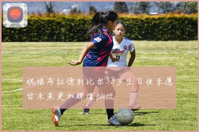 祝福布拉德利比尔33岁生日快乐愿你未来更加辉煌灿烂
