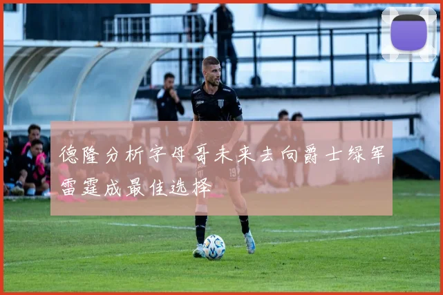 德隆分析字母哥未来去向爵士绿军雷霆成最佳选择