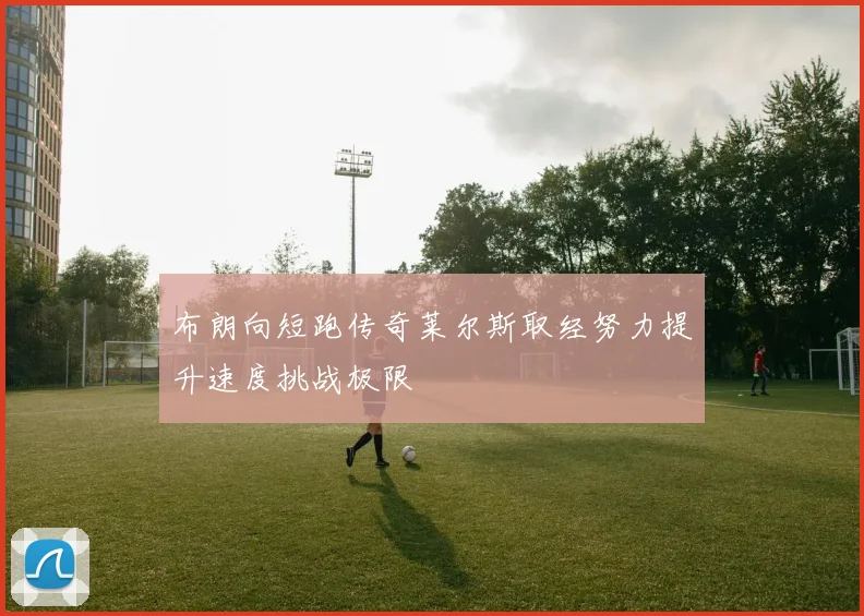 布朗向短跑传奇莱尔斯取经努力提升速度挑战极限