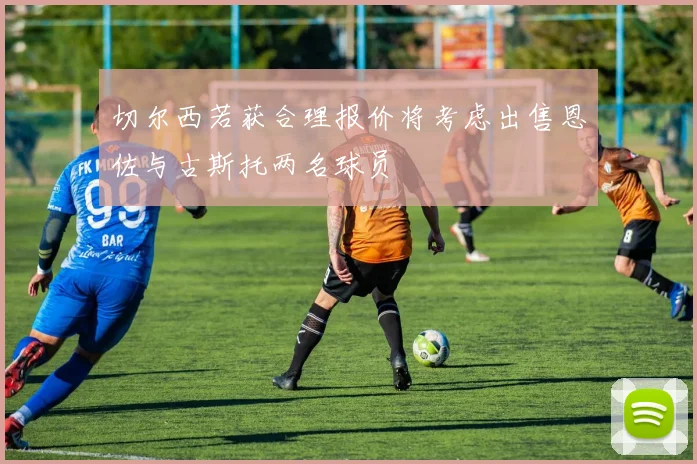 切尔西若获合理报价将考虑出售恩佐与古斯托两名球员