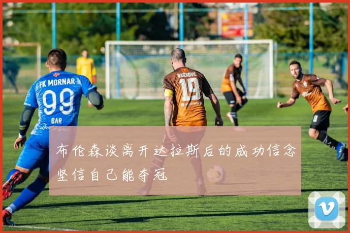 布伦森谈离开达拉斯后的成功信念坚信自己能夺冠